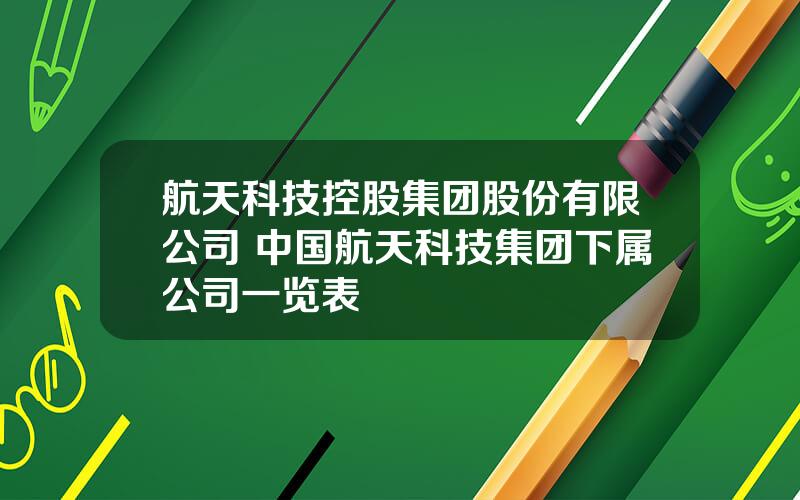 航天科技控股集团股份有限公司 中国航天科技集团下属公司一览表